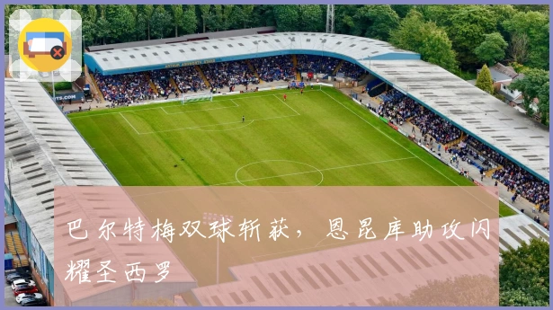 巴尔特梅双球斩获，恩昆库助攻闪耀圣西罗