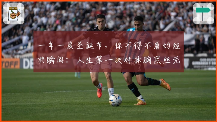 一年一度圣诞节，你不得不看的经典瞬间：人生第一次对抹胸黑丝无感