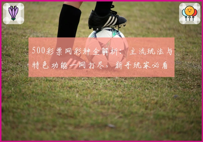 500彩票网彩种全解析：主流玩法与特色功能一网打尽，新手玩家必看指南