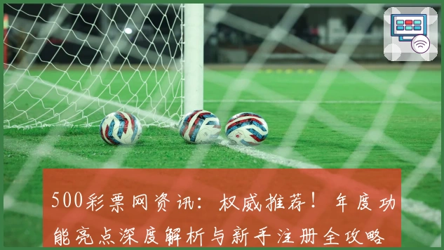 500彩票网资讯：权威推荐！年度功能亮点深度解析与新手注册全攻略