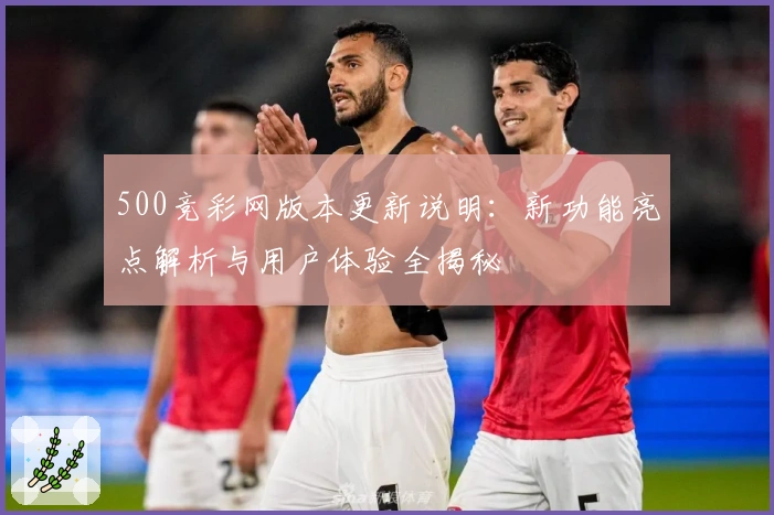 500竞彩网版本更新说明:新功能亮点解析与用户体验全揭秘