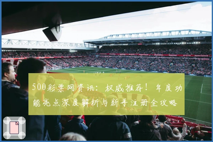 500彩票网资讯：权威推荐！年度功能亮点深度解析与新手注册全攻略