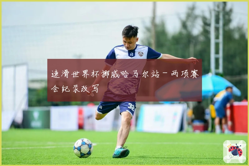 速滑世界杯挪威哈马尔站 - 两项赛会纪录改写