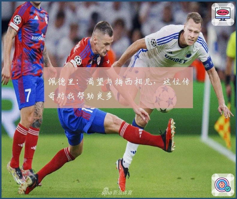 佩德里：渴望与梅西相见，这位传奇对我帮助良多