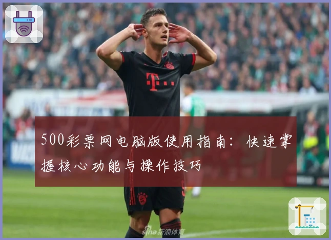 500彩票网电脑版使用指南：快速掌握核心功能与操作技巧