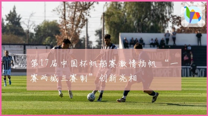 第17届中国杯帆船赛激情扬帆 “一赛两城三赛制”创新亮相