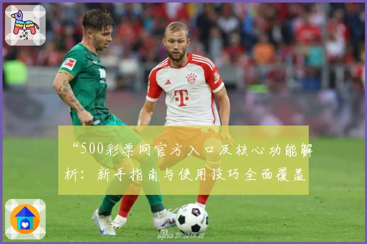 “500彩票网官方入口及核心功能解析:新手指南与使用技巧全面覆盖”