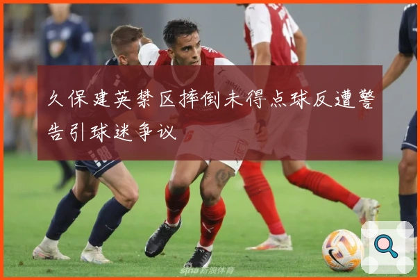 久保建英禁区摔倒未得点球反遭警告引球迷争议