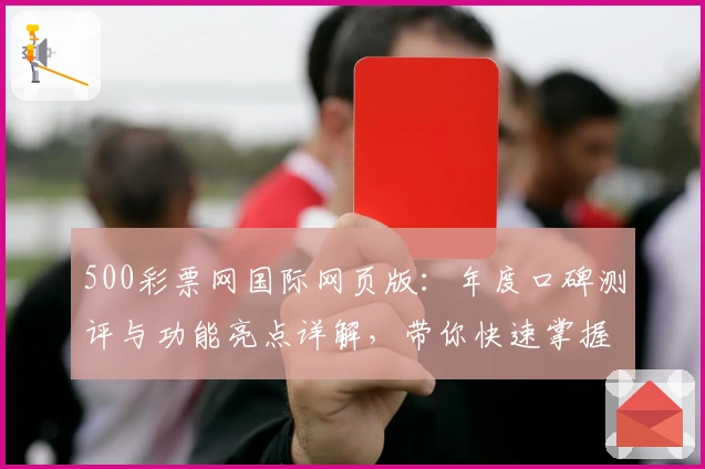 500彩票网国际网页版：年度口碑测评与功能亮点详解，带你快速掌握使用新体验