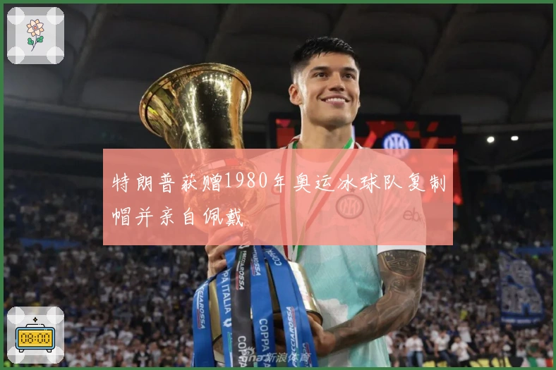 特朗普获赠1980年奥运冰球队复制帽并亲自佩戴