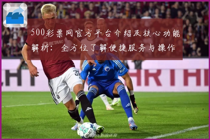 500彩票网官方平台介绍及核心功能解析：全方位了解便捷服务与操作指南