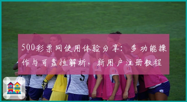 500彩票网使用体验分享：多功能操作与可靠性解析，新用户注册教程详解