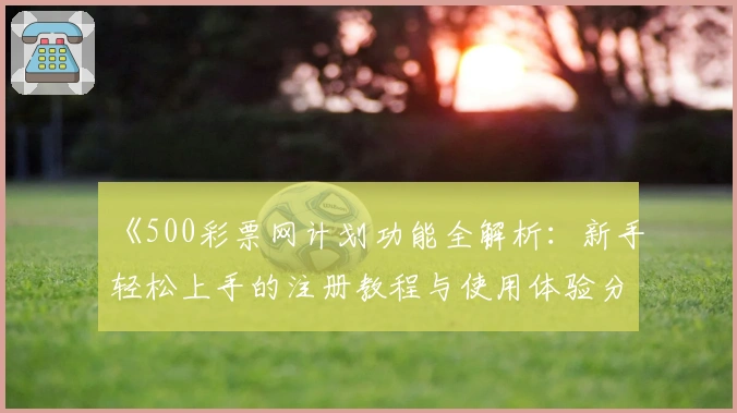 《500彩票网计划功能全解析：新手轻松上手的注册教程与使用体验分享》