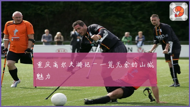 重庆高尔夫游记 - 一览无余的山城魅力