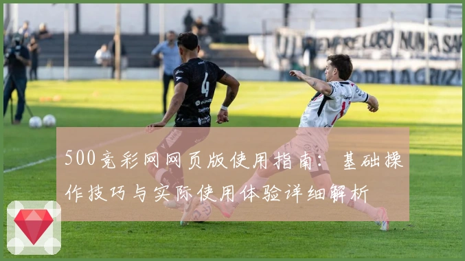500竞彩网网页版使用指南:基础操作技巧与实际使用体验详细解析