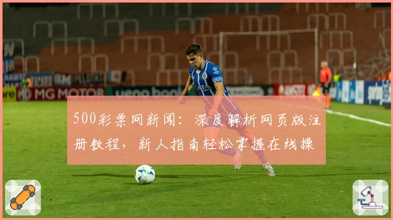 500彩票网新闻：深度解析网页版注册教程，新人指南轻松掌握在线操作流程