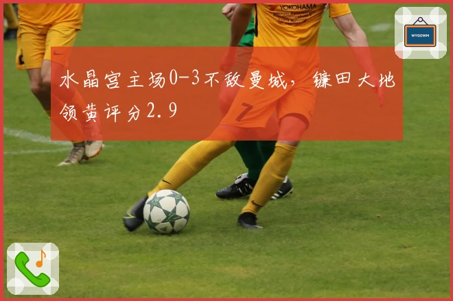 水晶宫主场0-3不敌曼城，镰田大地领黄评分2.9