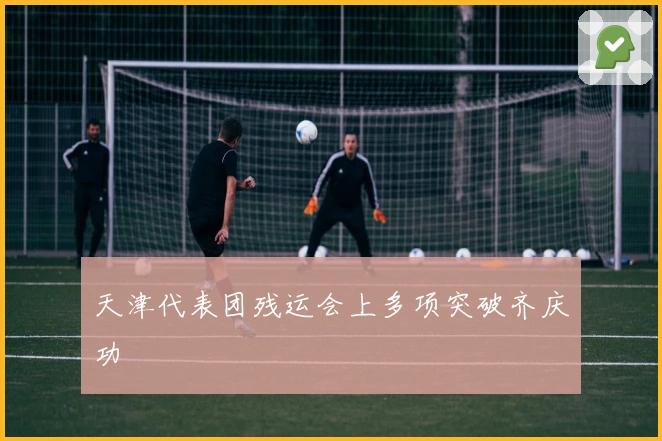 天津代表团残运会上多项突破齐庆功