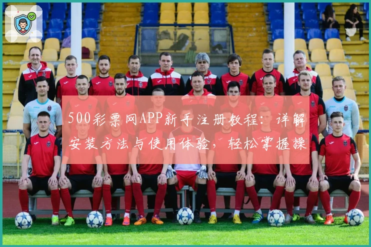500彩票网APP新手注册教程：详解安装方法与使用体验，轻松掌握操作技巧