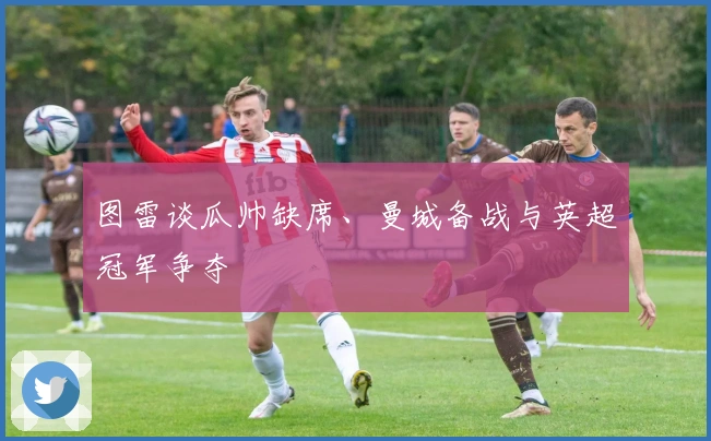 图雷谈瓜帅缺席、曼城备战与英超冠军争夺