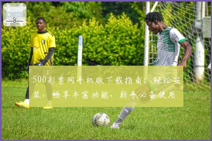 500彩票网手机版下载指南：轻松安装，畅享丰富功能，新手必备使用教程详解