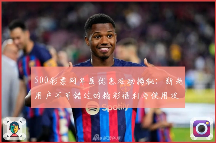 500彩票网年度优惠活动揭秘：新老用户不可错过的精彩福利与使用攻略
