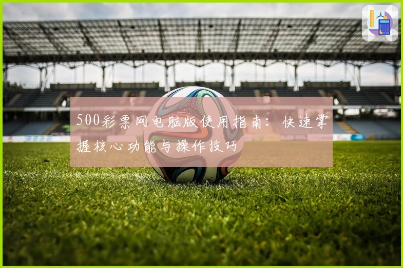 500彩票网电脑版使用指南：快速掌握核心功能与操作技巧