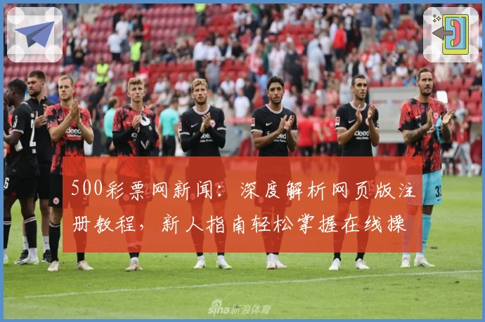 500彩票网新闻：深度解析网页版注册教程，新人指南轻松掌握在线操作流程