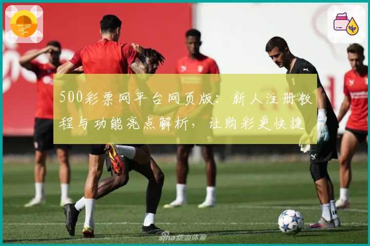 500彩票网平台网页版：新人注册教程与功能亮点解析，让购彩更快捷便捷
