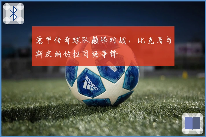 意甲传奇球队巅峰对战，比克马与斯皮纳佐拉同场争锋