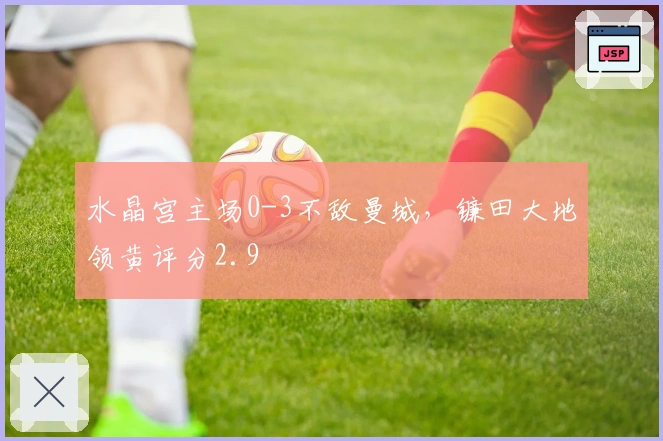 水晶宫主场0-3不敌曼城，镰田大地领黄评分2.9