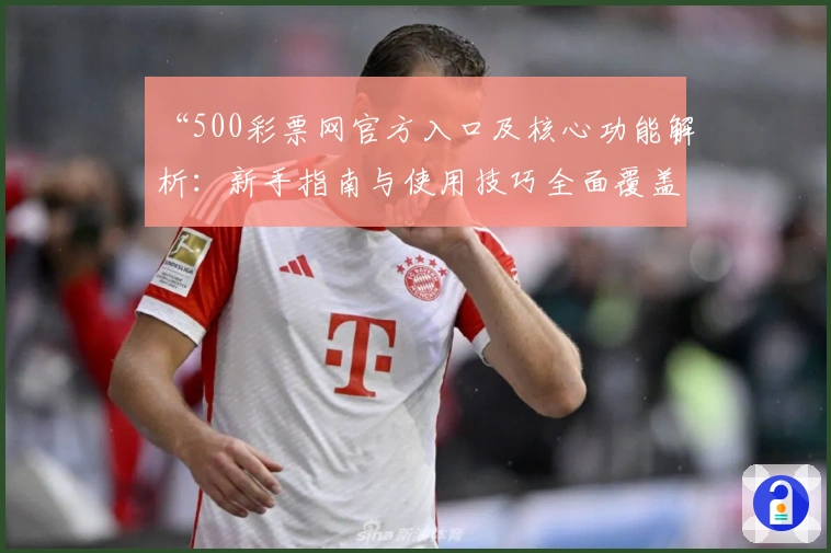 “500彩票网官方入口及核心功能解析：新手指南与使用技巧全面覆盖”