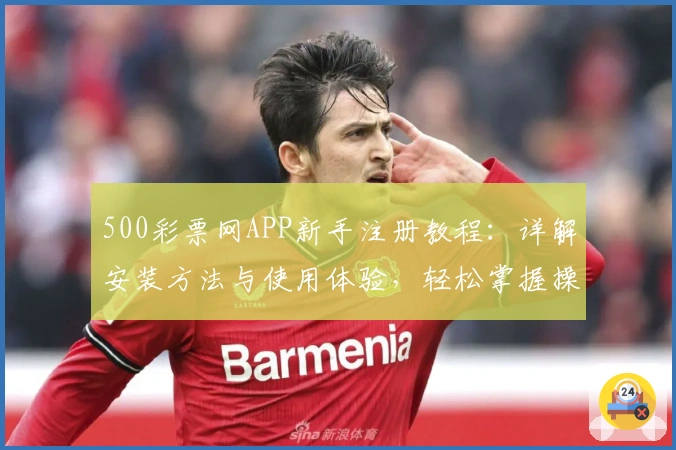 500彩票网APP新手注册教程：详解安装方法与使用体验，轻松掌握操作技巧