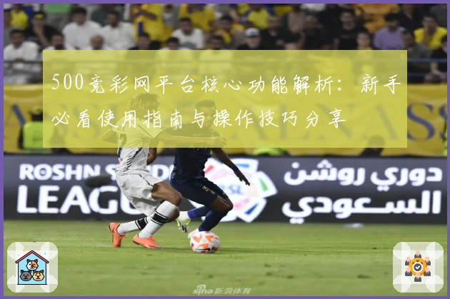500竞彩网平台核心功能解析：新手必看使用指南与操作技巧分享