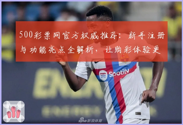 500彩票网官方权威推荐：新手注册与功能亮点全解析，让购彩体验更便捷