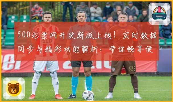 500彩票网开奖新版上线！实时数据同步与精彩功能解析，带你畅享便捷查询体验
