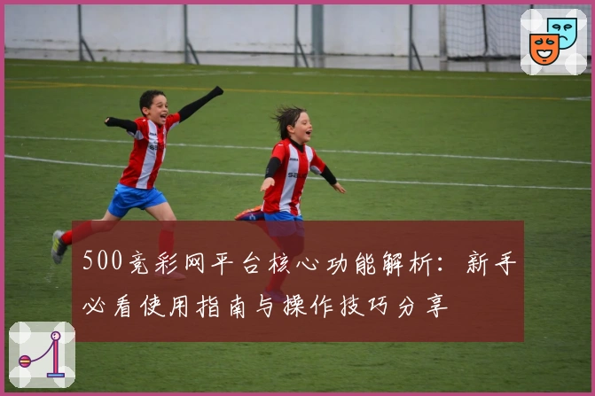 500竞彩网平台核心功能解析：新手必看使用指南与操作技巧分享